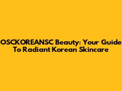 OSCKOREANSC Beauty: Your Guide To Radiant Korean Skincare