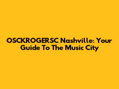 OSCKROGERSC Nashville: Your Guide To The Music City