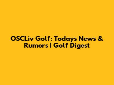 OSCLiv Golf: Today's News & Rumors | Golf Digest