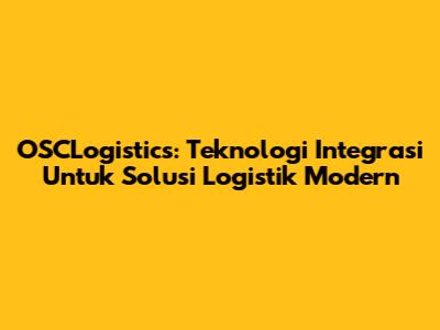 OSCLogistics: Teknologi Integrasi Untuk Solusi Logistik Modern