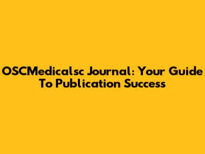 OSCMedicalsc Journal: Your Guide To Publication Success