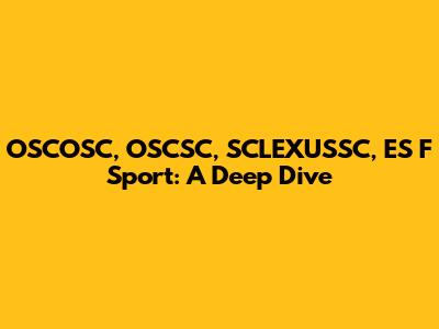 OSCOSC, OSCSC, SCLEXUSSC, ES F Sport: A Deep Dive