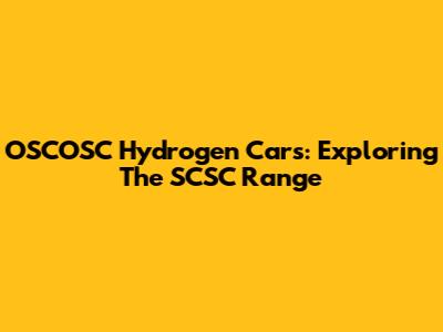 OSCOSC Hydrogen Cars: Exploring The SCSC Range