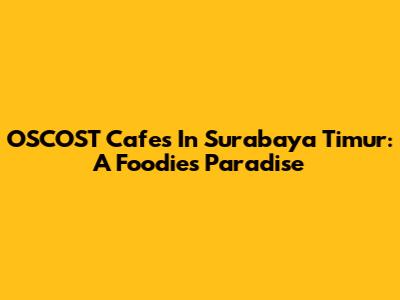 OSCOST Cafes In Surabaya Timur: A Foodie's Paradise