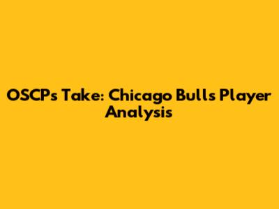 OSCP's Take: Chicago Bulls' Player Analysis