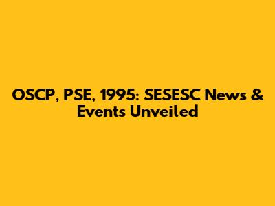 OSCP, PSE, 1995: SESESC News & Events Unveiled