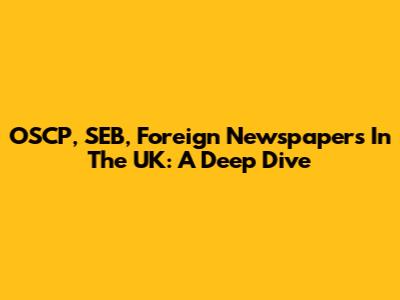 OSCP, SEB, Foreign Newspapers In The UK: A Deep Dive