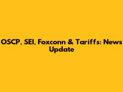 OSCP, SEI, Foxconn & Tariffs: News Update