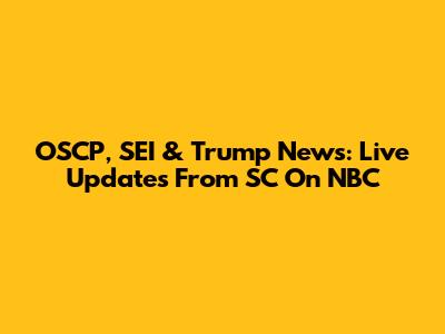 OSCP, SEI & Trump News: Live Updates From SC On NBC