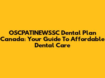 OSCPATINEWSSC Dental Plan Canada: Your Guide To Affordable Dental Care
