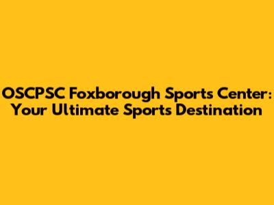 OSCPSC Foxborough Sports Center: Your Ultimate Sports Destination