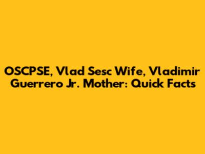 OSCPSE, Vlad Sesc Wife, Vladimir Guerrero Jr. Mother: Quick Facts