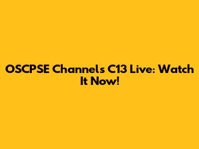OSCPSE Channels C13 Live: Watch It Now!