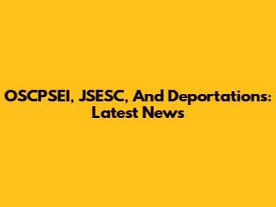 OSCPSEI, JSESC, And Deportations: Latest News