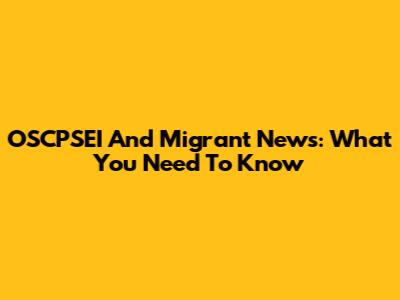 OSCPSEI And Migrant News: What You Need To Know