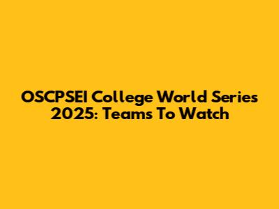 OSCPSEI College World Series 2025: Teams To Watch