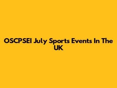 OSCPSEI July Sports Events In The UK