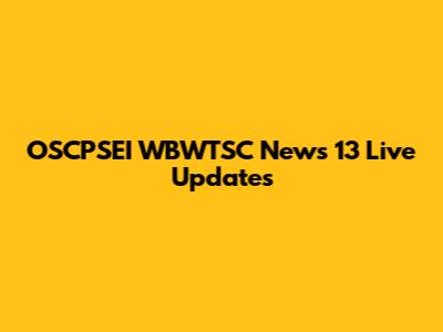 OSCPSEI WBWTSC News 13 Live Updates