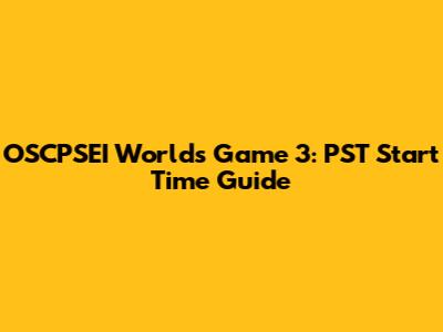 OSCPSEI Worlds Game 3: PST Start Time Guide