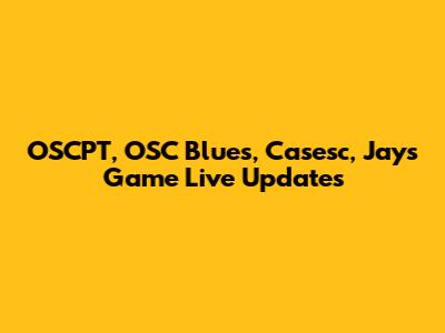OSCPT, OSC Blues, Casesc, Jays Game Live Updates
