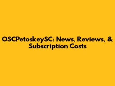 OSCPetoskeySC: News, Reviews, & Subscription Costs
