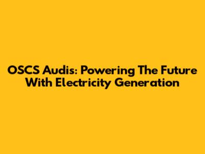 OSCS Audis: Powering The Future With Electricity Generation