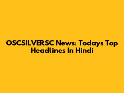 OSCSILVERSC News: Today's Top Headlines In Hindi
