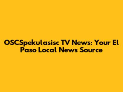 OSCSpekulasisc TV News: Your El Paso Local News Source