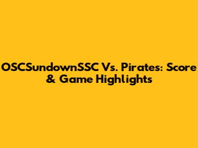 OSCSundownSSC Vs. Pirates: Score & Game Highlights