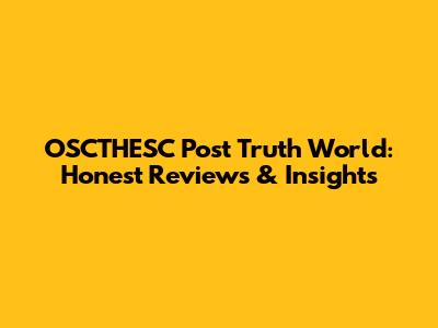 OSCTHESC Post Truth World: Honest Reviews & Insights