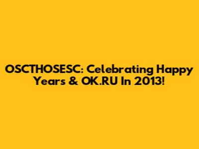 OSCTHOSESC: Celebrating Happy Years & OK.RU In 2013!