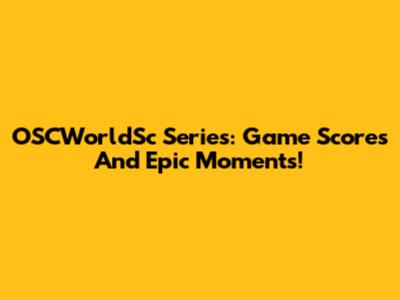 OSCWorldSc Series: Game Scores And Epic Moments!