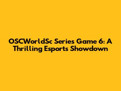 OSCWorldSc Series Game 6: A Thrilling Esports Showdown