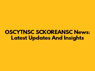 OSCYTNSC SCKOREANSC News: Latest Updates And Insights