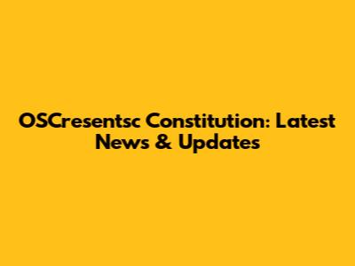 OSCresentsc Constitution: Latest News & Updates