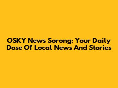 OSKY News Sorong: Your Daily Dose Of Local News And Stories