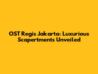 OST Regis Jakarta: Luxurious Scapertments Unveiled