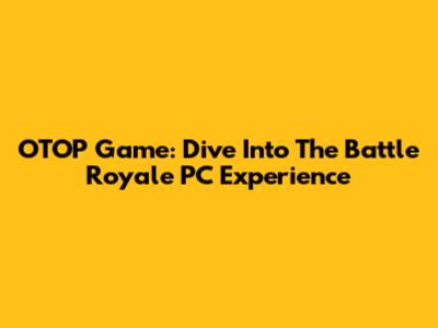 OTOP Game: Dive Into The Battle Royale PC Experience