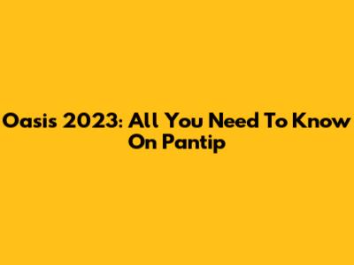 Oasis 2023: All You Need To Know On Pantip