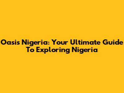 Oasis Nigeria: Your Ultimate Guide To Exploring Nigeria