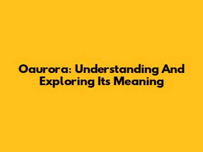Oaurora: Understanding And Exploring Its Meaning