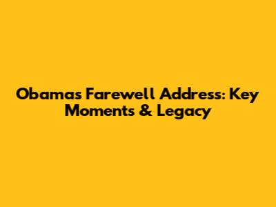 Obama's Farewell Address: Key Moments & Legacy
