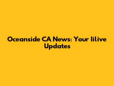Oceanside CA News: Your Iilive Updates