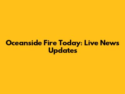 Oceanside Fire Today: Live News Updates
