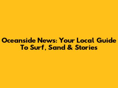 Oceanside News: Your Local Guide To Surf, Sand & Stories