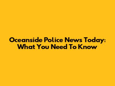Oceanside Police News Today: What You Need To Know