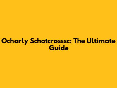 Ocharly Schotcrosssc: The Ultimate Guide