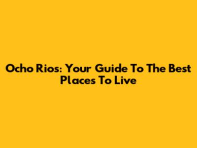 Ocho Rios: Your Guide To The Best Places To Live