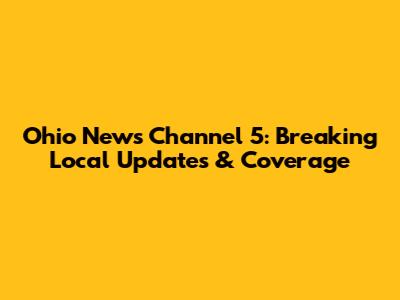 Ohio News Channel 5: Breaking Local Updates & Coverage
