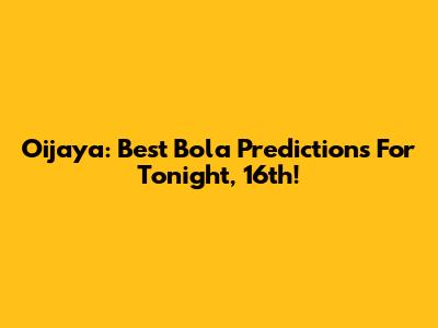Oijaya: Best Bola Predictions For Tonight, 16th!